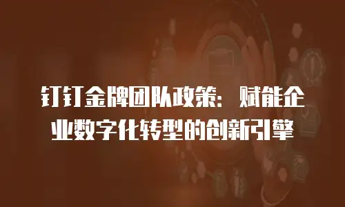 钉钉金牌团队政策：赋能企业数字化转型的创新引擎