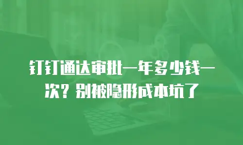 钉钉通达审批一年多少钱一次？别被隐形成本坑了