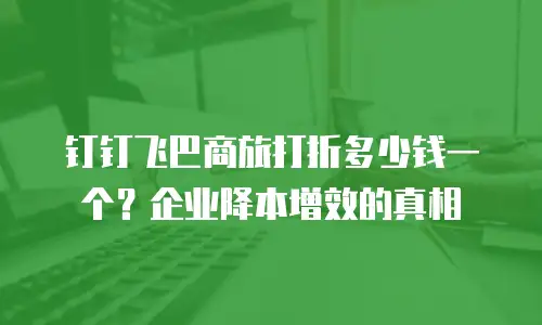 钉钉飞巴商旅打折多少钱一个？企业降本增效的真相