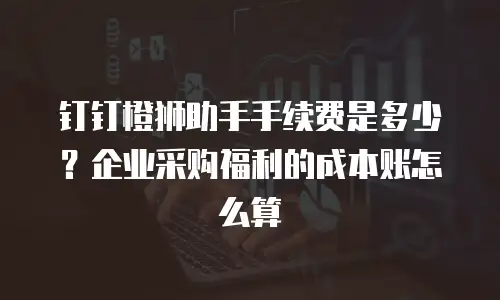 钉钉橙狮助手手续费是多少？企业采购福利的成本账怎么算
