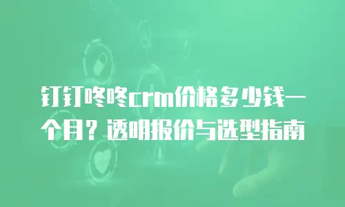 钉钉咚咚crm价格多少钱一个月？透明报价与选型指南