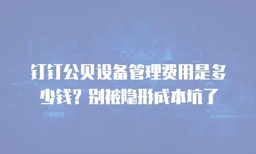 钉钉公贝设备管理费用是多少钱？别被隐形成本坑了