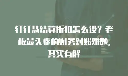 钉钉慧结算折扣怎么设？老板最头疼的财务对账难题，其实有解