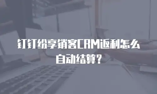 钉钉纷享销客CRM返利怎么自动结算？