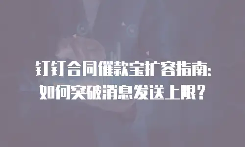 钉钉合同催款宝扩容指南：如何突破消息发送上限？