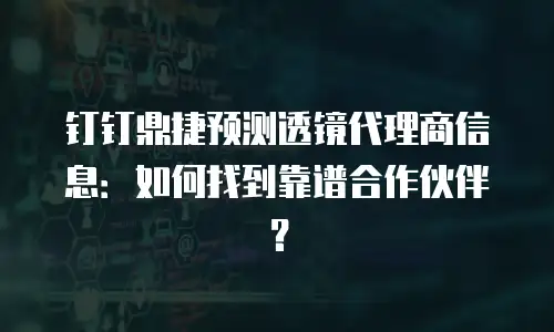 钉钉鼎捷预测透镜代理商信息：如何找到靠谱合作伙伴？