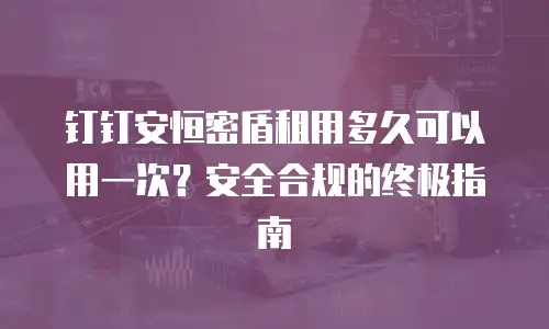 钉钉安恒密盾租用多久可以用一次？安全合规的终极指南