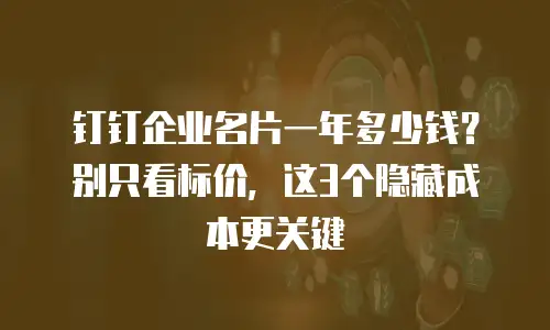 钉钉企业名片一年多少钱？别只看标价，这3个隐藏成本更关键