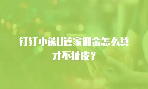 钉钉小熊U管家佣金怎么算才不扯皮？