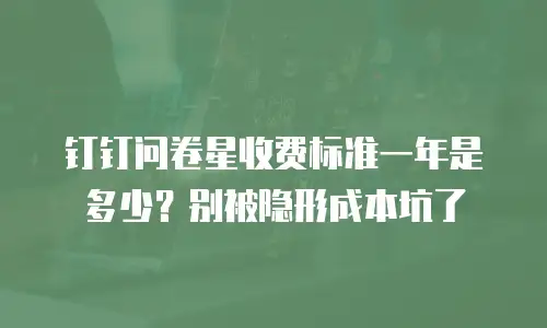 钉钉问卷星收费标准一年是多少？别被隐形成本坑了