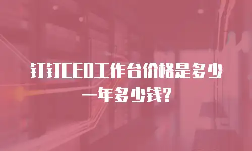 钉钉CEO工作台价格是多少一年多少钱？