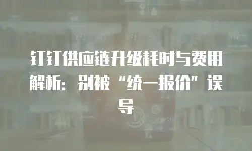 钉钉供应链升级耗时与费用解析：别被“统一报价”误导