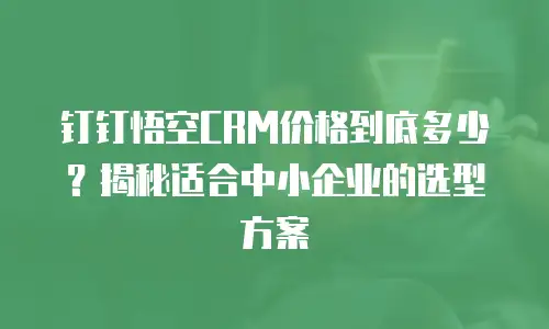 钉钉悟空CRM价格到底多少？揭秘适合中小企业的选型方案