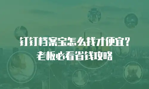 钉钉档案宝怎么找才便宜？老板必看省钱攻略