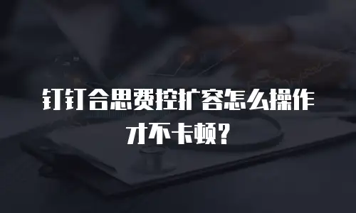 钉钉合思费控扩容怎么操作才不卡顿？