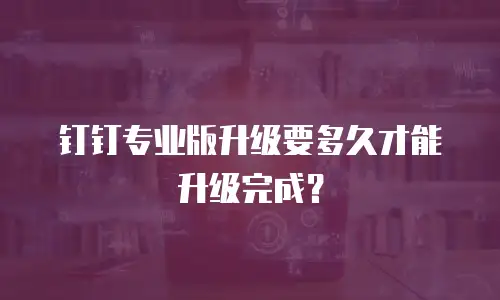 钉钉专业版升级要多久才能升级完成？