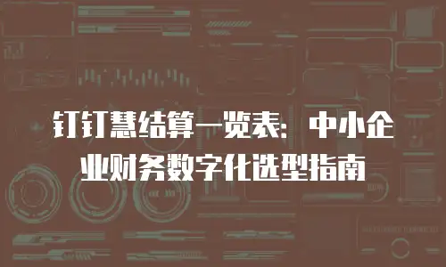 钉钉慧结算一览表：中小企业财务数字化选型指南