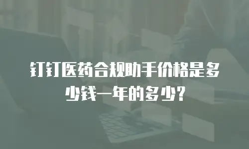 钉钉医药合规助手价格是多少钱一年的多少？