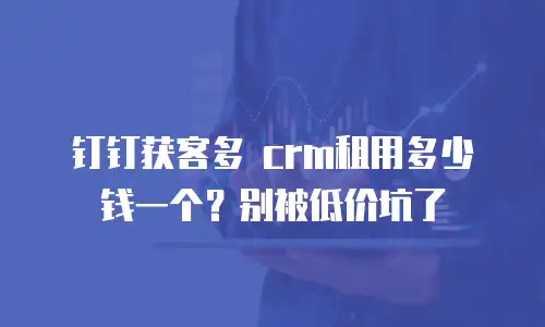 钉钉获客多 crm租用多少钱一个？别被低价坑了