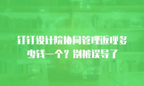 钉钉设计院协同管理返现多少钱一个？别被误导了