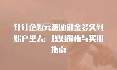 钉钉企趣云激励佣金多久到账户里去：规则解析与实用指南