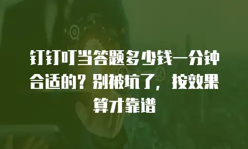 钉钉叮当答题多少钱一分钟合适的？别被坑了，按效果算才靠谱