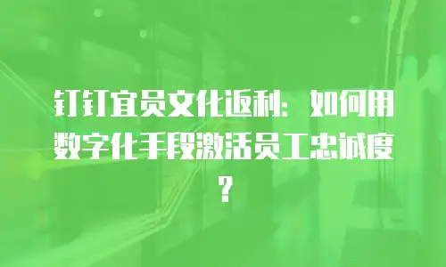 钉钉宜员文化返利：如何用数字化手段激活员工忠诚度？