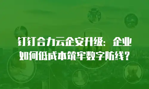 钉钉合力云企安升级：企业如何低成本筑牢数字防线？