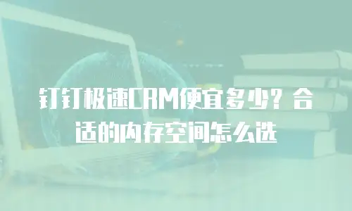 钉钉极速CRM便宜多少？合适的内存空间怎么选