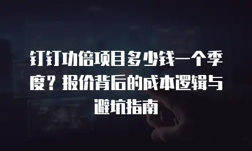 钉钉功倍项目多少钱一个季度？报价背后的成本逻辑与避坑指南
