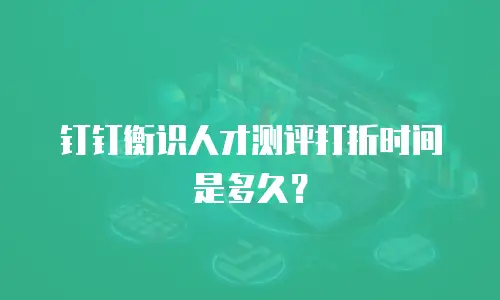 钉钉衡识人才测评打折时间是多久？