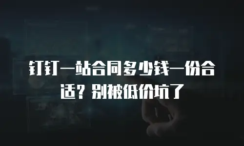 钉钉一站合同多少钱一份合适？别被低价坑了
