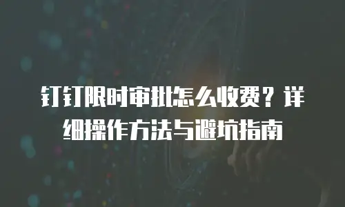 钉钉限时审批怎么收费？详细操作方法与避坑指南