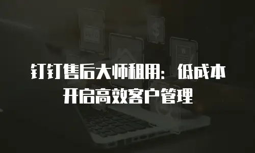 钉钉售后大师租用：低成本开启高效客户管理