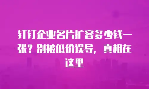 钉钉企业名片扩容多少钱一张？别被低价误导，真相在这里