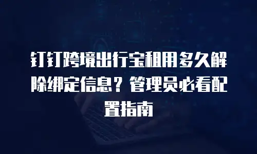 钉钉跨境出行宝租用多久解除绑定信息？管理员必看配置指南
