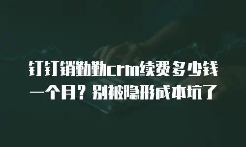 钉钉销勤勤crm续费多少钱一个月？别被隐形成本坑了