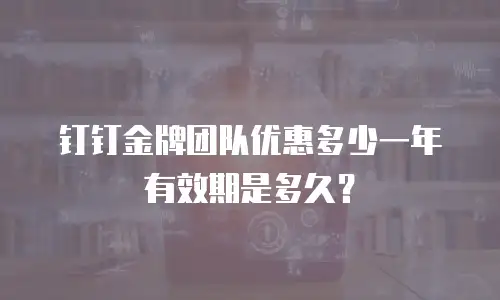 钉钉金牌团队优惠多少一年有效期是多久？