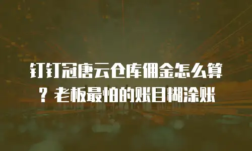 钉钉冠唐云仓库佣金怎么算？老板最怕的账目糊涂账
