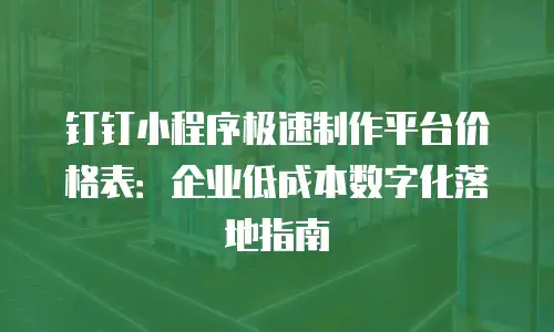 钉钉小程序极速制作平台价格表：企业低成本数字化落地指南