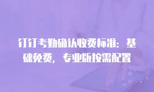 钉钉考勤确认收费标准：基础免费，专业版按需配置