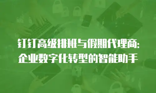 钉钉高级排班与假期代理商：企业数字化转型的智能助手