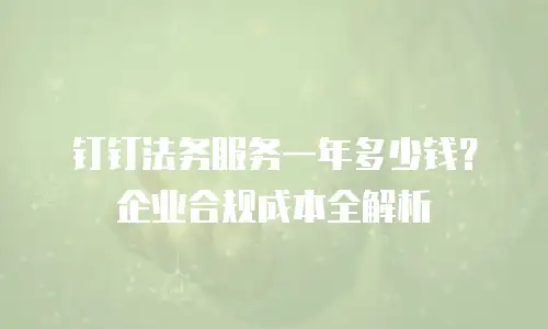 钉钉法务服务一年多少钱？企业合规成本全解析