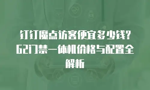 钉钉魔点访客便宜多少钱？G2门禁一体机价格与配置全解析