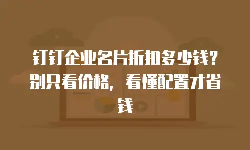 钉钉企业名片折扣多少钱？别只看价格，看懂配置才省钱