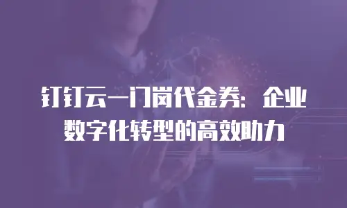 钉钉云一门岗代金券：企业数字化转型的高效助力