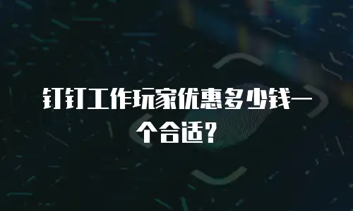 钉钉工作玩家优惠多少钱一个合适？