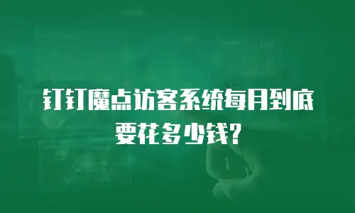 钉钉魔点访客系统每月到底要花多少钱？