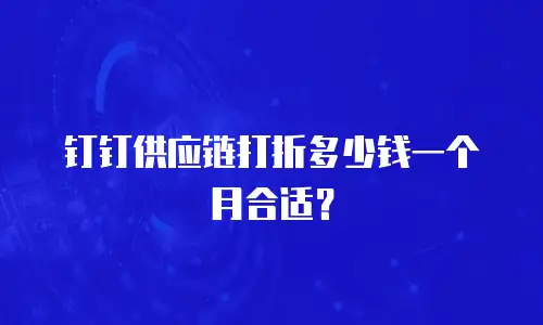 钉钉供应链打折多少钱一个月合适？
