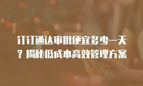 钉钉通达审批便宜多少一天？揭秘低成本高效管理方案